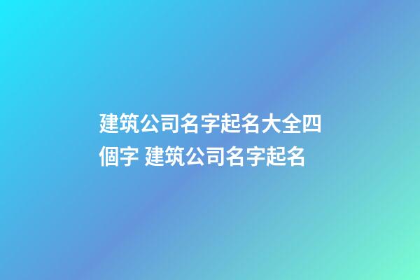 建筑公司名字起名大全四個字 建筑公司名字起名-第1張-公司起名-玄機派